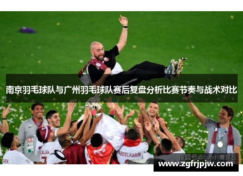 南京羽毛球队与广州羽毛球队赛后复盘分析比赛节奏与战术对比