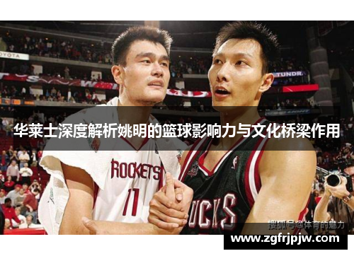 华莱士深度解析姚明的篮球影响力与文化桥梁作用
