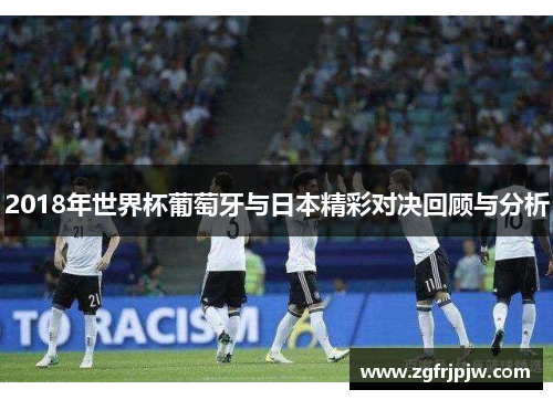 2018年世界杯葡萄牙与日本精彩对决回顾与分析
