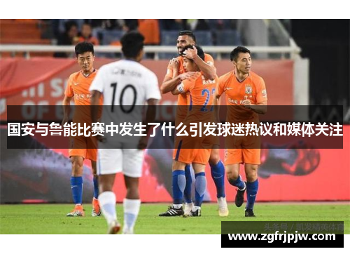 国安与鲁能比赛中发生了什么引发球迷热议和媒体关注