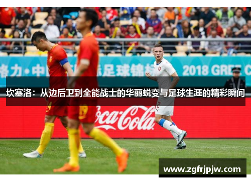 坎塞洛：从边后卫到全能战士的华丽蜕变与足球生涯的精彩瞬间