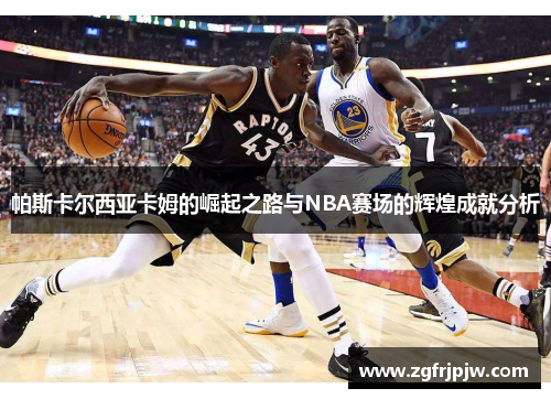 帕斯卡尔西亚卡姆的崛起之路与NBA赛场的辉煌成就分析