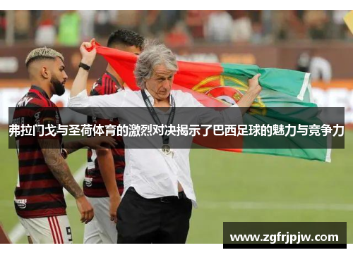 弗拉门戈与圣荷体育的激烈对决揭示了巴西足球的魅力与竞争力