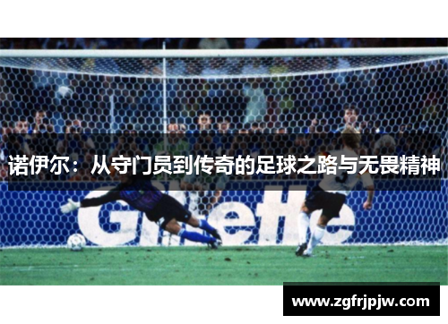 诺伊尔：从守门员到传奇的足球之路与无畏精神